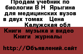 Продам учебник по биологии В.Н. Ярыгина для медицинских вузов в двух томах › Цена ­ 1500-2000 - Калужская обл. Книги, музыка и видео » Книги, журналы   
